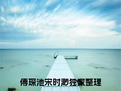 热搜！明撩暗宠！傅总独吻小狐狸傅琛池宋时渺小说（傅琛池宋时渺）全文免费阅读无弹窗大结局_傅琛池宋时渺小说最新章节列表_笔趣阁