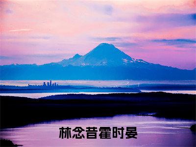 男女主人公叫林念昔霍时晏的小说林念昔霍时晏免费在线