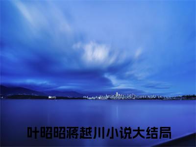 热文（叶昭昭蒋越川）美文阅读_热门小说主人公是（叶昭昭蒋越川）最新章节限时观看_笔趣阁