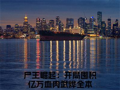 尸王崛起：开局囤积亿万血肉武烨（尸王崛起：开局囤积亿万血肉武烨）小说全文免费阅读-尸王崛起：开局囤积亿万血肉武烨在线阅读的小说完整版