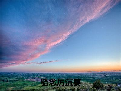 骆念厉沉宴（骆念厉沉宴）美文赏析完整版-骆念厉沉宴好看的小说阅读