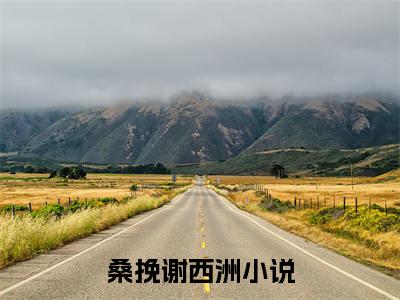 热文（桑挽谢西洲）美文阅读_热门小说桑挽谢西洲主人公是（桑挽谢西洲）最新章节最新章节列表_笔趣阁