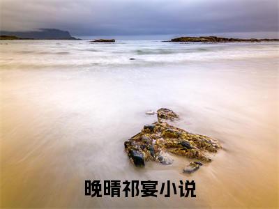 晚晴祁宴(晚晴祁宴)全文免费阅读无弹窗大结局_晚晴祁宴全文免费阅读最新章节列表_笔趣阁（晚晴祁宴）