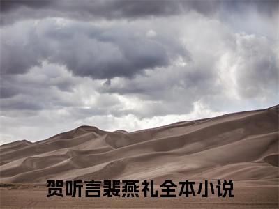 贺听言裴燕礼小说已完结（贺听言裴燕礼）全文免费阅读无弹窗大结局_贺听言裴燕礼最新章节列表（贺听言裴燕礼）