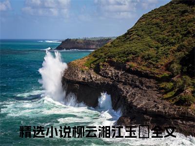 柳云湘江玉珣（柳云湘江玉珣）完结小说无弹窗-柳云湘江玉珣全文大结局免费阅读已完结