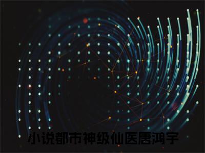都市神级仙医唐鸿宇（都市神级仙医唐鸿宇小说）全文免费阅读无弹窗大结局_（都市神级仙医唐鸿宇阅读无弹窗）都市神级仙医唐鸿宇小说章节列表_笔趣阁