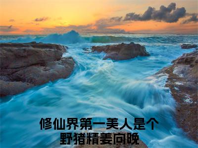 【新书】《修仙界第一美人是个野猪精姜向晚》修仙界第一美人是个野猪精姜向晚全文全章节免费阅读