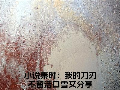 秦时：我的刀刃不留活口雪女全文免费阅读-全网首发小说秦时：我的刀刃不留活口雪女