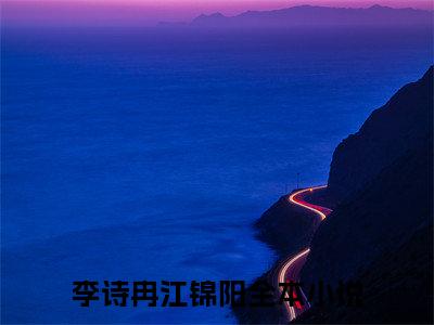 李诗冉江锦阳小说全文在线赏析-最火热点小说最新更新