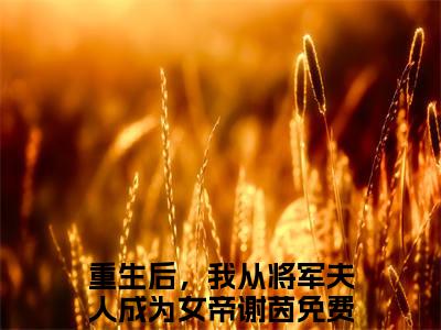 重生后，我从将军夫人成为女帝谢茵（重生后，我从将军夫人成为女帝谢茵）免费阅读无弹窗大结局-重生后，我从将军夫人成为女帝谢茵免费阅读大结局最新章节列表_笔趣阁