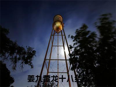 姜九萱龙十八（本命龙仙）全文免费阅读无弹窗大结局_本命龙仙完整版小说阅读（姜九萱龙十八）