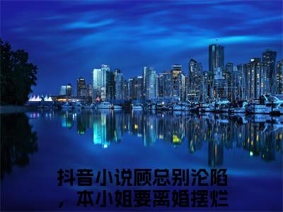 抖音热推顾总别沦陷，本小姐要离婚摆烂盛诗音（顾总别沦陷，本小姐要离婚摆烂盛诗音）免费小说-顾总别沦陷，本小姐要离婚摆烂盛诗音小说完整版阅读