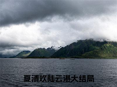夏清欢陆云湛（夏清欢陆云湛）小说全文无删减-夏清欢陆云湛小说免费阅读大结局