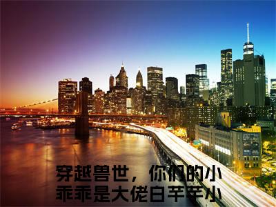 穿越兽世，你们的小乖乖是大佬白芊芊（穿越兽世，你们的小乖乖是大佬白芊芊全文）全文免费阅读无弹窗_穿越兽世，你们的小乖乖是大佬白芊芊全文小说最新小说_笔趣阁（穿越兽世，你们的小乖乖是大佬白芊芊全文）
