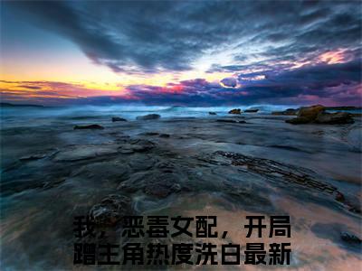 我，恶毒女配，开局蹭主角热度洗白（贺闻迟谢南星）全文无弹窗大结局_我，恶毒女配，开局蹭主角热度洗白在线阅读无弹窗最新章节列表_笔趣阁
