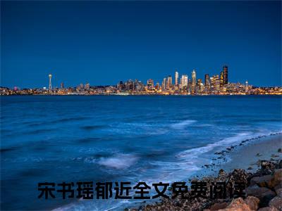宋书瑶郁近小说全文免费阅读无弹窗-（宋书瑶郁近阅读无弹窗）穿越小说免费阅读_笔趣阁