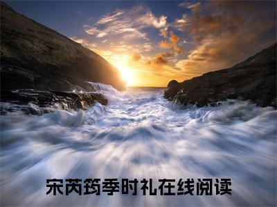 宋芮筠季时礼（宋芮筠季时礼）全文免费阅读无弹窗大结局_宋芮筠季时礼最新章节列表（宋芮筠季时礼）