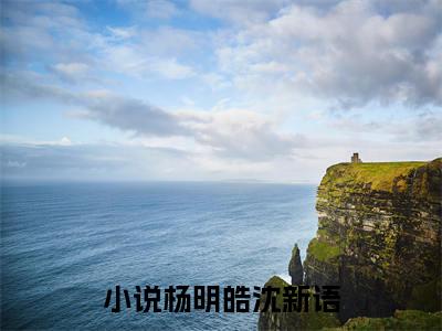 杨明皓沈新语(杨明皓沈新语）全文免费杨明皓沈新语读无弹窗大结局_ 杨明皓沈新语免费读最新章节列表_笔趣阁