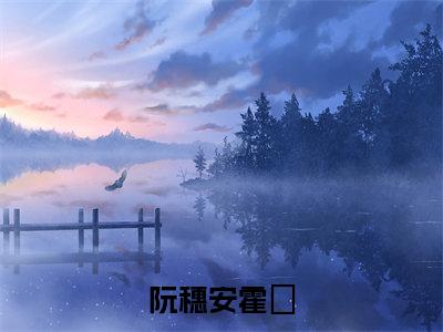 阮穗安霍櫂（阮穗安霍櫂全集无弹窗阅读）阮穗安霍櫂已完结小说全集完整版大结局笔趣阁（阮穗安霍櫂）最新章节列表_笔趣阁