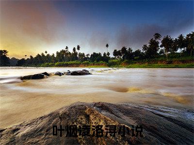 叶烟凌洛浔（叶烟凌洛浔）免费小说-（叶烟凌洛浔）完结版在线阅读