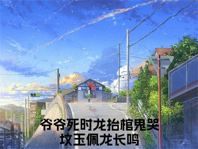 爷爷死时龙抬棺鬼哭坟（玉佩龙长鸣）全文在线免费阅读无弹窗_爷爷死时龙抬棺鬼哭坟最新章节列表_笔趣阁