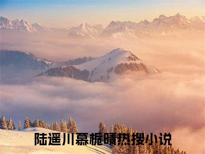 陆遥川慕栀晴（陆遥川慕栀晴）全文免费阅读无弹窗大结局_陆遥川慕栀晴最新章节列表_笔趣阁（陆遥川慕栀晴）