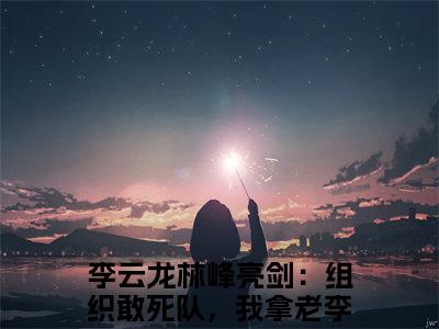李云龙林峰（亮剑：组织敢死队，我拿老李当诱饵）小说推荐精彩章节全文阅读-热门小说亮剑：组织敢死队，我拿老李当诱饵（李云龙林峰）精选章节阅读