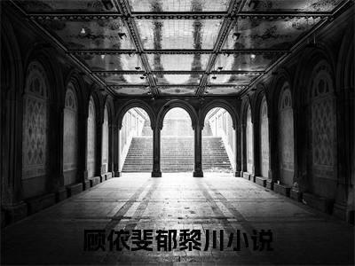 《顾依斐郁黎川》全文免费阅读无弹窗大结局-顾依斐郁黎川 全文全章节免费阅读