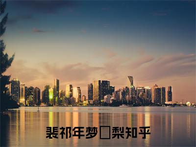 抖音热推新书裴祁年梦婠梨-抖音热推裴祁年梦婠梨无弹窗阅读