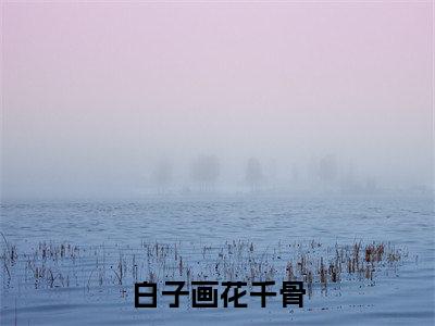 白子画花千骨最新小说全文阅读-抖音新书热荐白子画花千骨