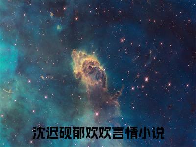 沈迟砚郁欢欢全章节目录沈迟砚郁欢欢小说阅读