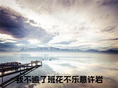 我不追了班花不乐意许岩热门小说在哪免费看-小说（我不追了班花不乐意许岩）完整版全文在线赏析