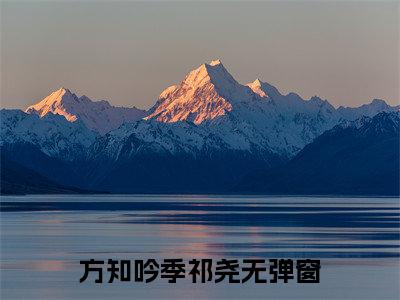 方知吟季祁尧(方知吟季祁尧)全文免费阅读无弹窗大结局_(方知吟季祁尧免费阅读全文大结局)最新章节列表