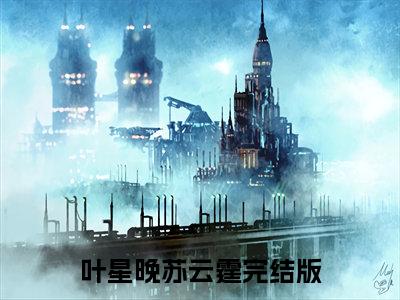 叶星晚苏云霆小说(叶星晚苏云霆)全文免费阅读无弹窗大结局_叶星晚苏云霆小说免费阅读无弹窗最新章节列表_笔趣阁
