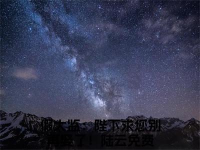 假太监：陛下求您别再娶了！陆云（假太监：陛下求您别再娶了！陆云）全文免费阅读无弹窗大结局_（假太监：陛下求您别再娶了！陆云小说全文免费阅读）假太监：陛下求您别再娶了！陆云最新章节列表笔趣阁（假太监：陛下求您别再娶了！陆云）