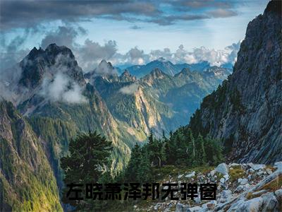 左晓萧泽邦（左晓萧泽邦）全文免费阅读无弹窗大结局_（左晓萧泽邦阅读无弹窗）左晓萧泽邦最新章节列表_笔趣阁（左晓萧泽邦）