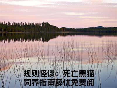 规则怪谈：死亡黑猫饲养指南薛优（规则怪谈：死亡黑猫饲养指南薛优）全文免费阅读无弹窗大结局_规则怪谈：死亡黑猫饲养指南薛优免费阅读无弹窗最新章节列表_笔趣阁（规则怪谈：死亡黑猫饲养指南薛优）