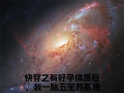 小说(快穿之有好孕体质后，我一胎五宝苏寄晚)免费阅读-珍藏美文读物快穿之有好孕体质后，我一胎五宝苏寄晚