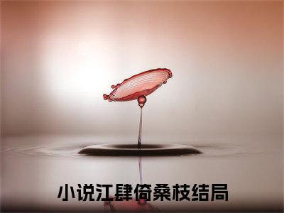 江肆倚桑枝(江肆倚桑枝)全集小说完整版大结局_江肆倚桑枝最新章节列表_笔趣阁