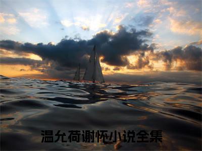 温允荷谢怀全文免费阅读_（温允荷谢怀免费阅读无弹窗）温允荷谢怀最新章节在线阅读