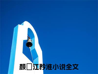 (热推新书)颜姮江矜淮全文免费阅读无弹窗大结局-热推颜姮江矜淮无弹窗阅读颜姮江矜淮在线阅读