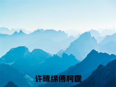 许曦绵傅柯霆(许曦绵傅柯霆)全文免费阅读无弹窗大结局_许曦绵傅柯霆全文阅读_笔趣阁（许曦绵傅柯霆）