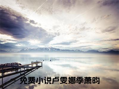 （卢雯娜季萧昀）小说免费阅读-卢雯娜季萧昀全文无弹窗阅读