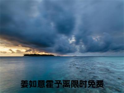 姜如意霍予离（姜如意霍予离）全文阅读完整版_姜如意霍予离小说免费阅读大结局（姜如意霍予离）
