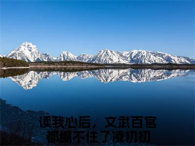读我心后，文武百官都绷不住了凌初初全文(读我心后，文武百官都绷不住了凌初初)全文免费阅读无弹窗大结局_(读我心后，文武百官都绷不住了凌初初全文免费阅读全文大结局)读我心后，文武百官都绷不住了凌初初最新章节列表_笔趣阁（读我心后，文武百官都绷不住了凌初初全文）