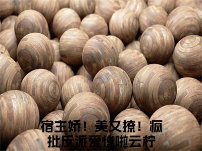爆款小说（宿主娇！美又撩！疯批反派爱惨啦云柠）主角宿主娇！美又撩！疯批反派爱惨啦云柠全文在线完本阅读
