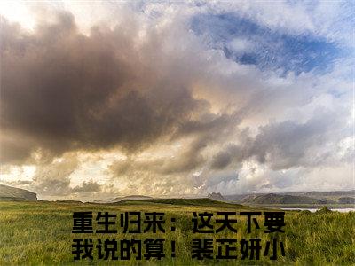 重生归来：这天下要我说的算！裴芷妍精彩小说（重生归来：这天下要我说的算！裴芷妍）阅读大结局 重生归来：这天下要我说的算！裴芷妍免费版小说更新阅读_笔趣阁