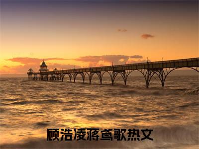 顾浩凌蒋鸢歌全文+番外免费阅读_（顾浩凌蒋鸢歌全文+番外免费阅读无弹窗）顾浩凌蒋鸢歌最新章节列表笔趣阁（顾浩凌蒋鸢歌全文+番外）
