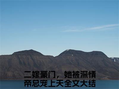 二嫁豪门，她被深情帝总宠上天（帝景深苏音）全文免费阅读无弹窗大结局_二嫁豪门，她被深情帝总宠上天全文完整无删减版免费阅读