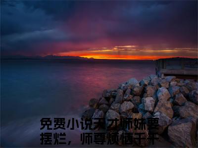 天才师妹要摆烂，师尊烦恼千千万梵璎后续+全文免费阅读_（天才师妹要摆烂，师尊烦恼千千万梵璎后续+全文免费阅读无弹窗）天才师妹要摆烂，师尊烦恼千千万梵璎最新章节列表笔趣阁（天才师妹要摆烂，师尊烦恼千千万梵璎后续+全文）